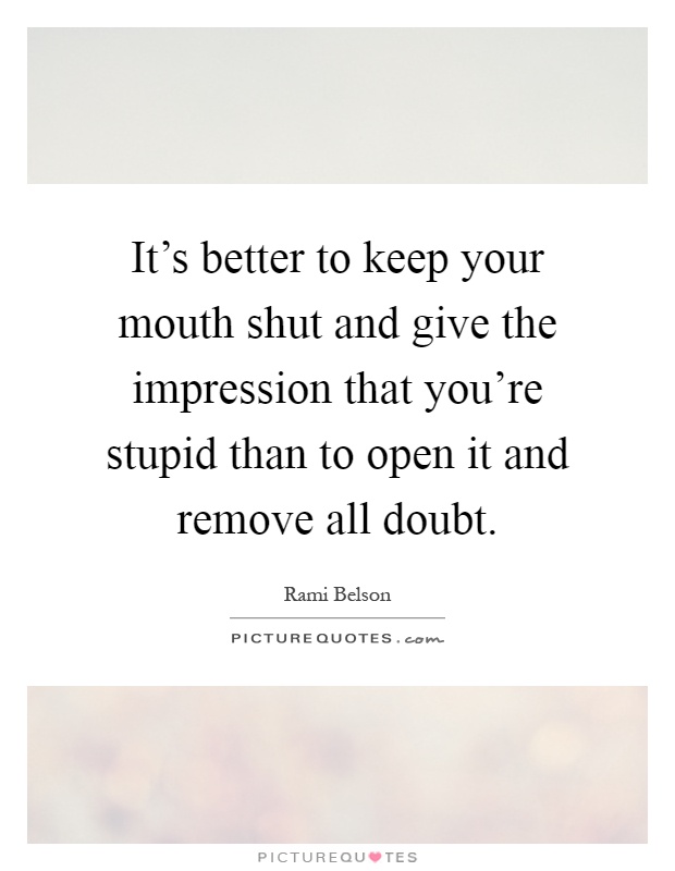 It's better to keep your mouth shut and give the impression that you're stupid than to open it and remove all doubt Picture Quote #1