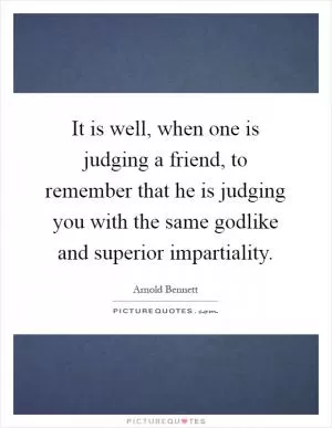 It is well, when one is judging a friend, to remember that he is judging you with the same godlike and superior impartiality Picture Quote #1