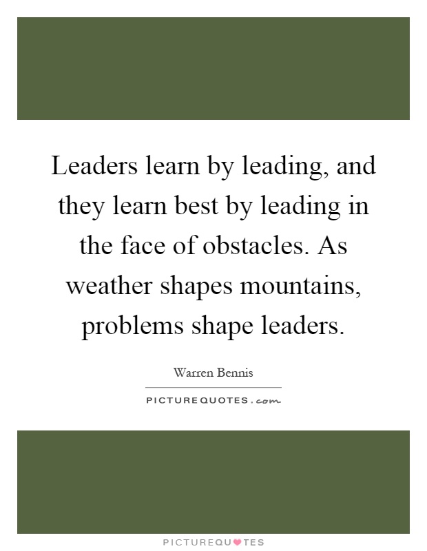 Leaders learn by leading, and they learn best by leading in the face of obstacles. As weather shapes mountains, problems shape leaders Picture Quote #1