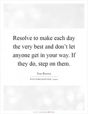 Resolve to make each day the very best and don’t let anyone get in your way. If they do, step on them Picture Quote #1