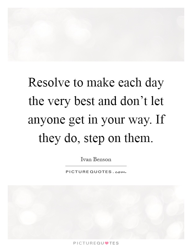 Resolve to make each day the very best and don't let anyone get in your way. If they do, step on them Picture Quote #1