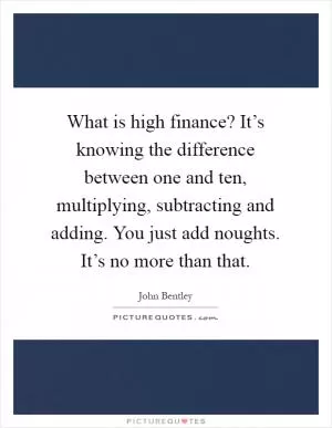 What is high finance? It’s knowing the difference between one and ten, multiplying, subtracting and adding. You just add noughts. It’s no more than that Picture Quote #1