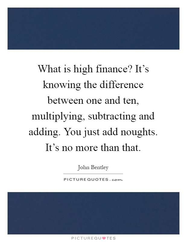 What is high finance? It's knowing the difference between one and ten, multiplying, subtracting and adding. You just add noughts. It's no more than that Picture Quote #1