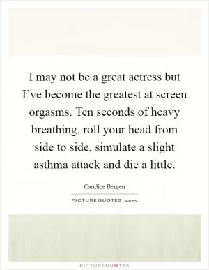 I may not be a great actress but I’ve become the greatest at screen orgasms. Ten seconds of heavy breathing, roll your head from side to side, simulate a slight asthma attack and die a little Picture Quote #1