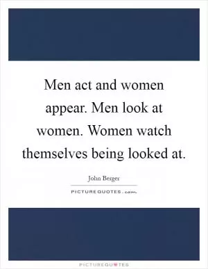 Men act and women appear. Men look at women. Women watch themselves being looked at Picture Quote #1
