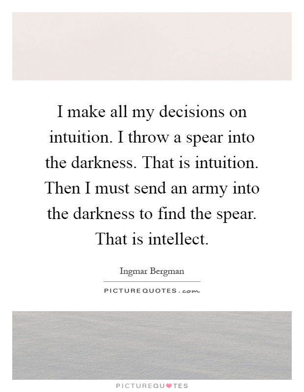 I make all my decisions on intuition. I throw a spear into the darkness. That is intuition. Then I must send an army into the darkness to find the spear. That is intellect Picture Quote #1