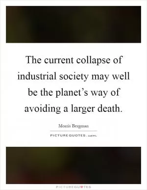 The current collapse of industrial society may well be the planet’s way of avoiding a larger death Picture Quote #1