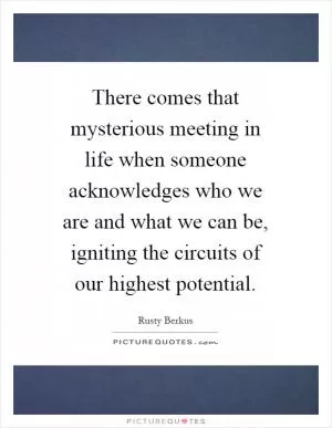 There comes that mysterious meeting in life when someone acknowledges who we are and what we can be, igniting the circuits of our highest potential Picture Quote #1