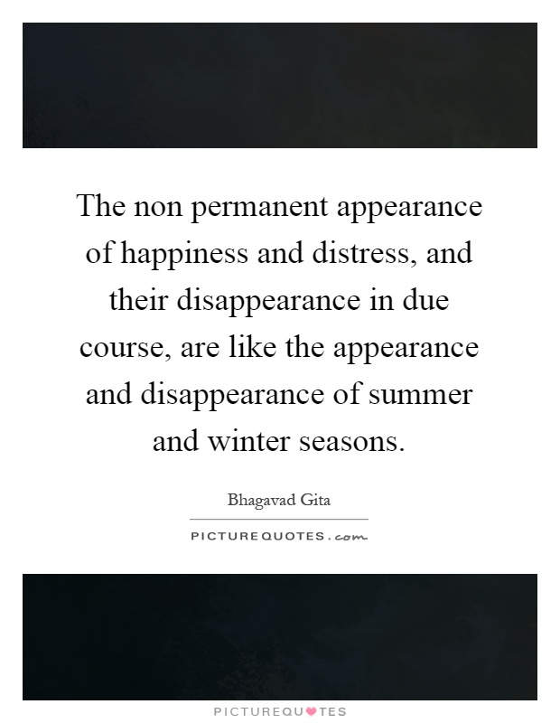 The non permanent appearance of happiness and distress, and their disappearance in due course, are like the appearance and disappearance of summer and winter seasons Picture Quote #1