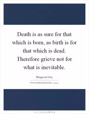 Death is as sure for that which is born, as birth is for that which is dead. Therefore grieve not for what is inevitable Picture Quote #1