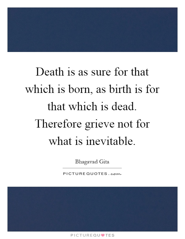 Death is as sure for that which is born, as birth is for that which is dead. Therefore grieve not for what is inevitable Picture Quote #1