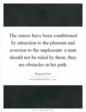 The senses have been conditioned by attraction to the pleasant and aversion to the unpleasant: a man should not be ruled by them; they are obstacles in his path Picture Quote #1
