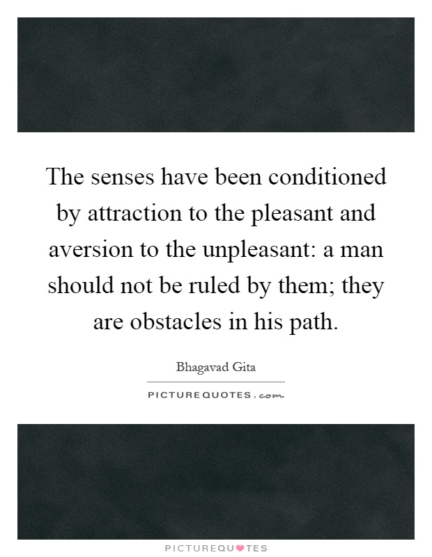 The senses have been conditioned by attraction to the pleasant and aversion to the unpleasant: a man should not be ruled by them; they are obstacles in his path Picture Quote #1