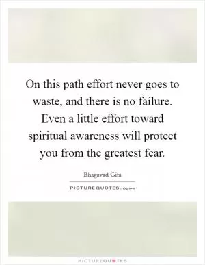 On this path effort never goes to waste, and there is no failure. Even a little effort toward spiritual awareness will protect you from the greatest fear Picture Quote #1