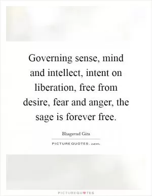 Governing sense, mind and intellect, intent on liberation, free from desire, fear and anger, the sage is forever free Picture Quote #1