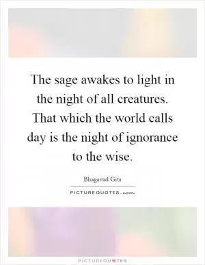 The sage awakes to light in the night of all creatures. That which the world calls day is the night of ignorance to the wise Picture Quote #1