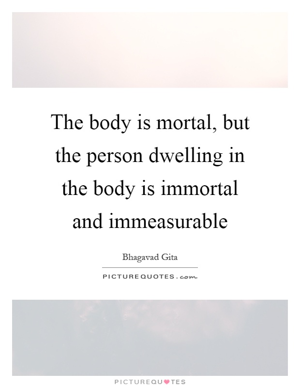 The body is mortal, but the person dwelling in the body is immortal and immeasurable Picture Quote #1