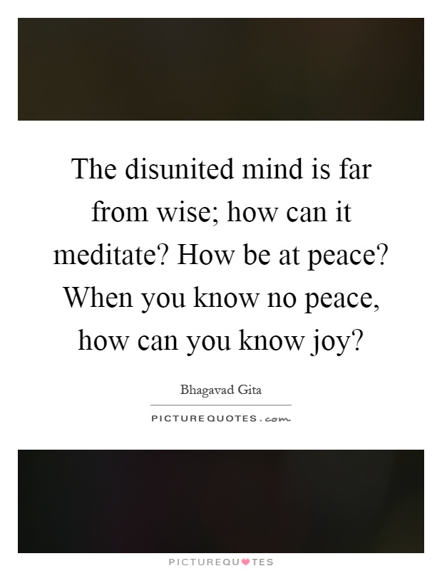 The disunited mind is far from wise; how can it meditate? How be at peace? When you know no peace, how can you know joy? Picture Quote #1