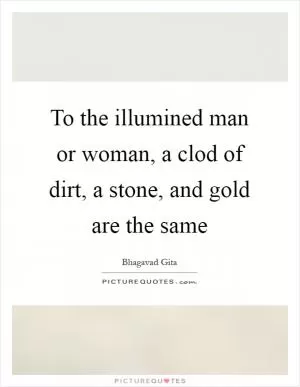 To the illumined man or woman, a clod of dirt, a stone, and gold are the same Picture Quote #1