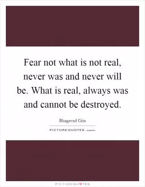 Fear not what is not real, never was and never will be. What is real, always was and cannot be destroyed Picture Quote #1