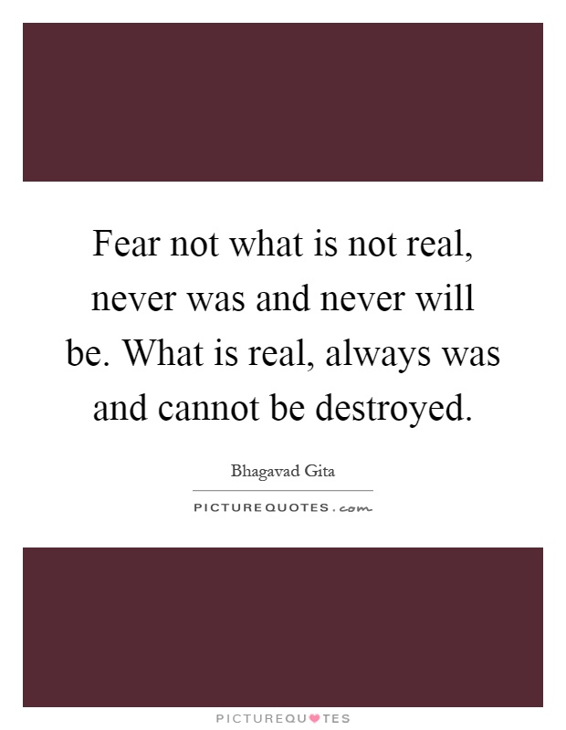 Fear not what is not real, never was and never will be. What is real, always was and cannot be destroyed Picture Quote #1