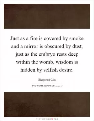 Just as a fire is covered by smoke and a mirror is obscured by dust, just as the embryo rests deep within the womb, wisdom is hidden by selfish desire Picture Quote #1