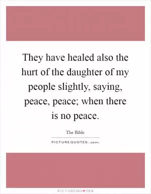 They have healed also the hurt of the daughter of my people slightly, saying, peace, peace; when there is no peace Picture Quote #1
