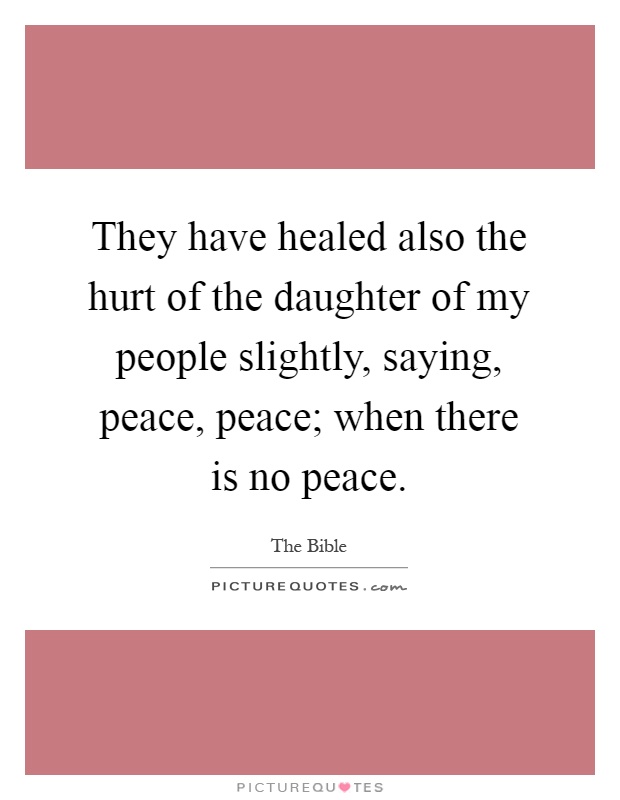 They have healed also the hurt of the daughter of my people slightly, saying, peace, peace; when there is no peace Picture Quote #1