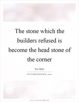 The stone which the builders refused is become the head stone of the corner Picture Quote #1