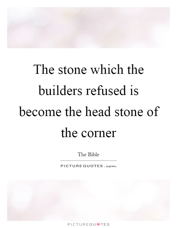 The stone which the builders refused is become the head stone of the corner Picture Quote #1