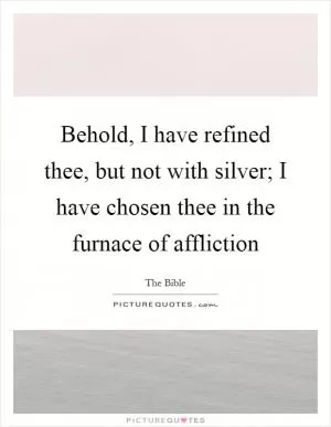 Behold, I have refined thee, but not with silver; I have chosen thee in the furnace of affliction Picture Quote #1