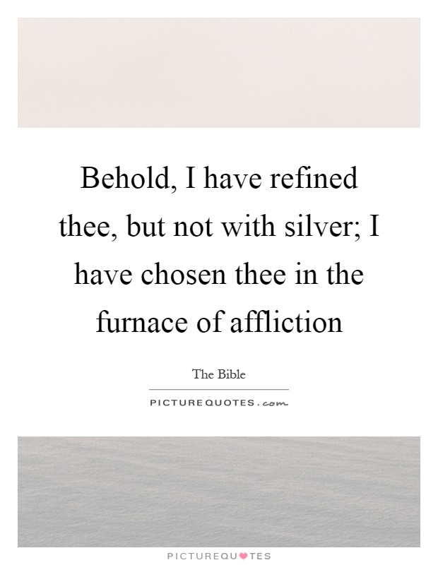 Behold, I have refined thee, but not with silver; I have chosen thee in the furnace of affliction Picture Quote #1