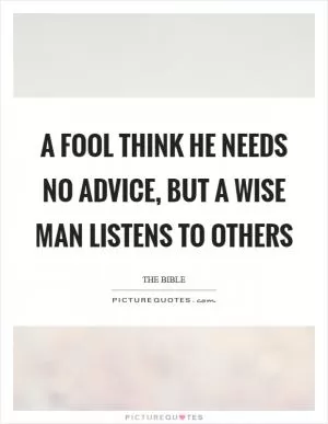 A fool think he needs no advice, but a wise man listens to others Picture Quote #1