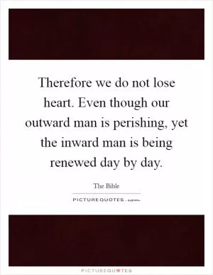 Therefore we do not lose heart. Even though our outward man is perishing, yet the inward man is being renewed day by day Picture Quote #1