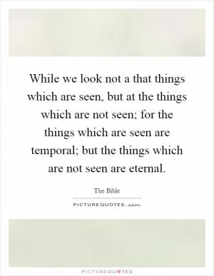 While we look not a that things which are seen, but at the things which are not seen; for the things which are seen are temporal; but the things which are not seen are eternal Picture Quote #1