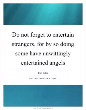 Do not forget to entertain strangers, for by so doing some have unwittingly entertained angels Picture Quote #1