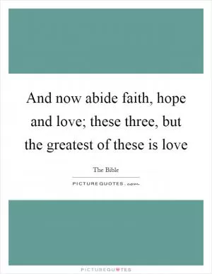 And now abide faith, hope and love; these three, but the greatest of these is love Picture Quote #1