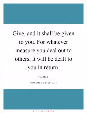 Give, and it shall be given to you. For whatever measure you deal out to others, it will be dealt to you in return Picture Quote #1