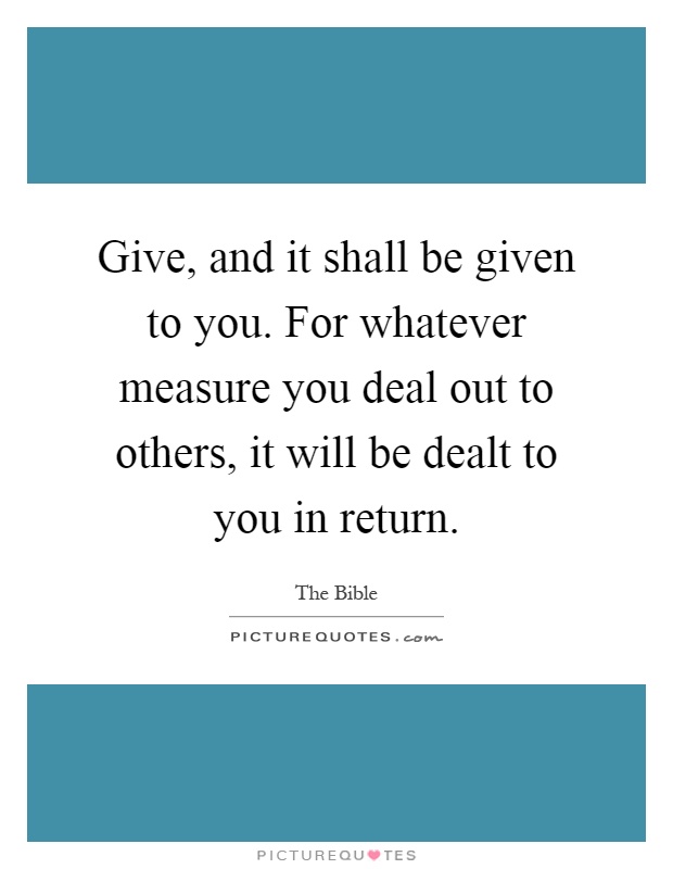 Give, and it shall be given to you. For whatever measure you deal out to others, it will be dealt to you in return Picture Quote #1