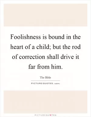Foolishness is bound in the heart of a child; but the rod of correction shall drive it far from him Picture Quote #1
