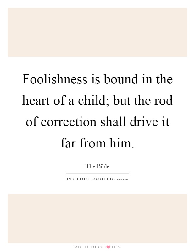 Foolishness is bound in the heart of a child; but the rod of correction shall drive it far from him Picture Quote #1