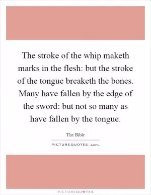 The stroke of the whip maketh marks in the flesh: but the stroke of the tongue breaketh the bones. Many have fallen by the edge of the sword: but not so many as have fallen by the tongue Picture Quote #1
