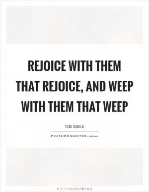 Rejoice with them that rejoice, and weep with them that weep Picture Quote #1