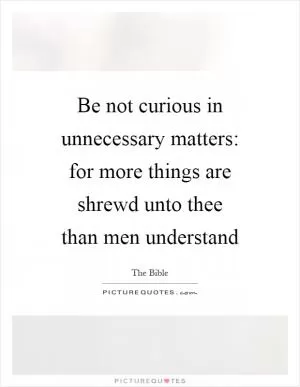 Be not curious in unnecessary matters: for more things are shrewd unto thee than men understand Picture Quote #1