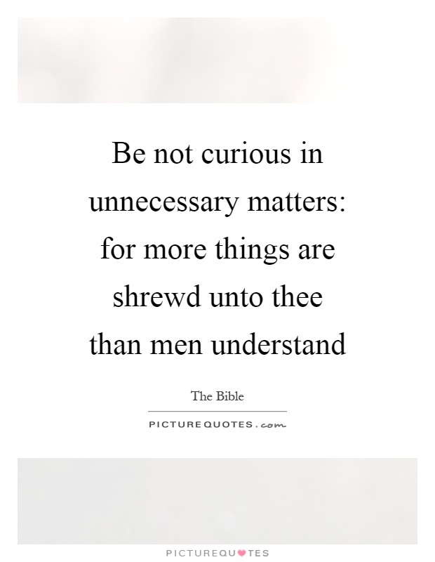 Be not curious in unnecessary matters: for more things are shrewd unto thee than men understand Picture Quote #1