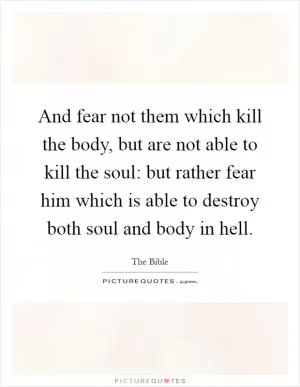 And fear not them which kill the body, but are not able to kill the soul: but rather fear him which is able to destroy both soul and body in hell Picture Quote #1