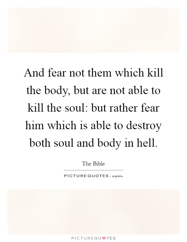 And fear not them which kill the body, but are not able to kill the soul: but rather fear him which is able to destroy both soul and body in hell Picture Quote #1