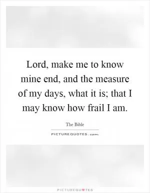 Lord, make me to know mine end, and the measure of my days, what it is; that I may know how frail I am Picture Quote #1