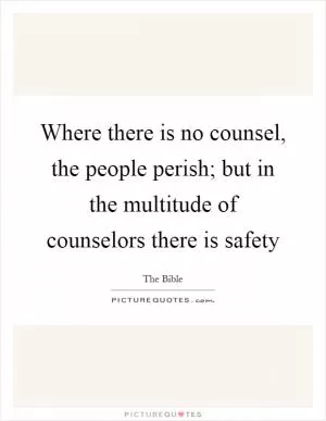 Where there is no counsel, the people perish; but in the multitude of counselors there is safety Picture Quote #1