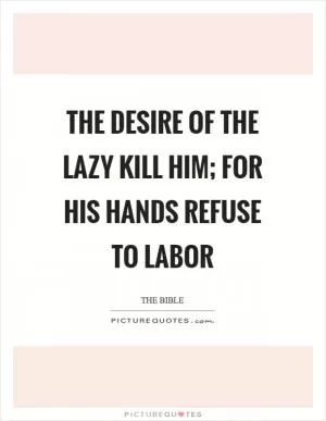 The desire of the lazy kill him; for his hands refuse to labor Picture Quote #1